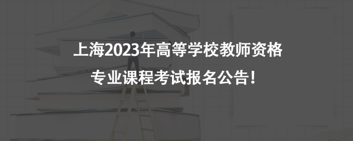 上海2023年高等學(xué)校教師資格專業(yè)課程考試報名公告！