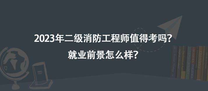 2023年二級(jí)消防工程師值得考嗎？就業(yè)前景怎么樣？