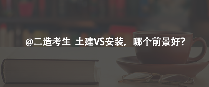 @二造考生  土建VS安裝，哪個(gè)前景好？
