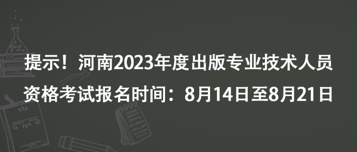 提示！河南2023年度出版專業(yè)技術(shù)人員資格考試報名時間：8月14日至8月21日