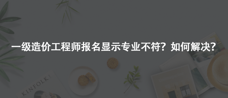 一級造價工程師報名顯示專業(yè)不符？如何解決？